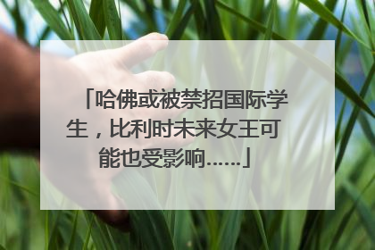 哈佛或被禁招国际学生，比利时未来女王可能也受影响……