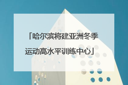 哈尔滨将建亚洲冬季运动高水平训练中心