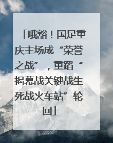 哦豁！国足重庆主场成“荣誉之战”，重蹈“揭幕战关键战生死战火车站”轮回