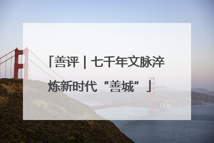 善评｜七千年文脉淬炼新时代“善城”