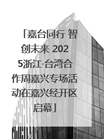 嘉台同行 智创未来 2025浙江·台湾合作周嘉兴专场活动在嘉兴经开区启幕