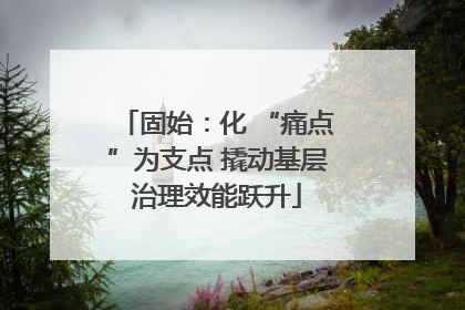 固始：化 “痛点”为支点 撬动基层治理效能跃升