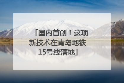 国内首创！这项新技术在青岛地铁15号线落地