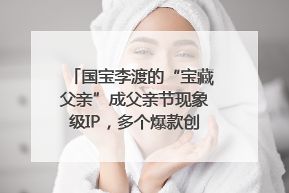 国宝李渡的“宝藏父亲”成父亲节现象级IP，多个爆款创造数千万流量