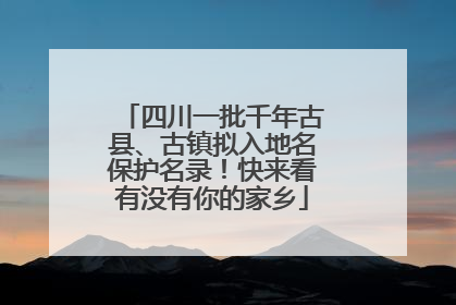 四川一批千年古县、古镇拟入地名保护名录！快来看有没有你的家乡
