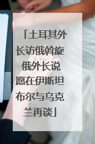 土耳其外长访俄斡旋 俄外长说愿在伊斯坦布尔与乌克兰再谈