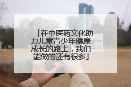 在中医药文化助力儿童青少年健康成长的路上，我们能做的还有很多
