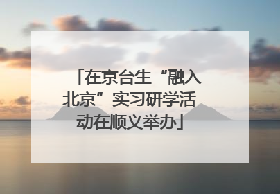 在京台生“融入北京”实习研学活动在顺义举办