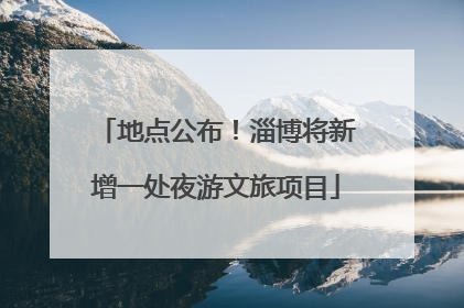 地点公布！淄博将新增一处夜游文旅项目