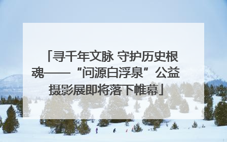 寻千年文脉 守护历史根魂——“问源白浮泉”公益摄影展即将落下帷幕