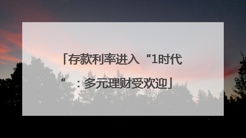 存款利率进入“1时代”：多元理财受欢迎