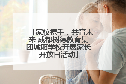 家校携手，共育未来 成都树德教育集团城厢学校开展家长开放日活动