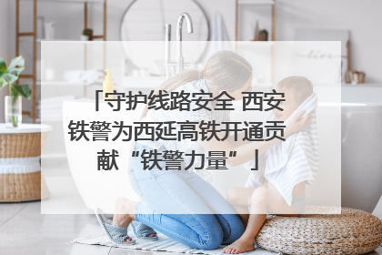 守护线路安全 西安铁警为西延高铁开通贡献“铁警力量”