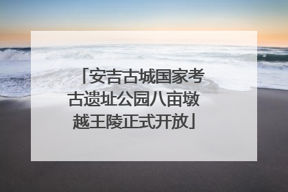 安吉古城国家考古遗址公园八亩墩越王陵正式开放