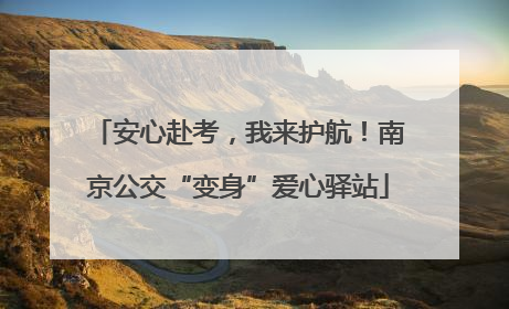 安心赴考，我来护航！南京公交“变身”爱心驿站
