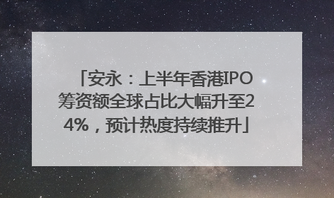 安永：上半年香港IPO筹资额全球占比大幅升至24%，预计热度持续推升