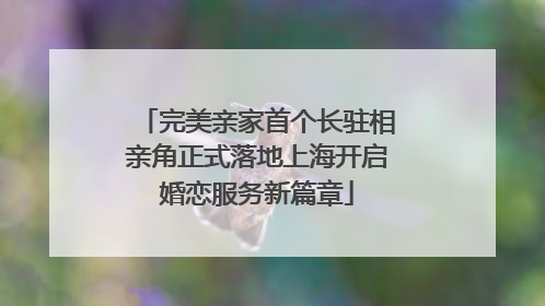 完美亲家首个长驻相亲角正式落地上海开启婚恋服务新篇章