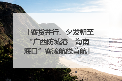 客货并行、夕发朝至 “广西防城港—海南海口”客滚航线首航