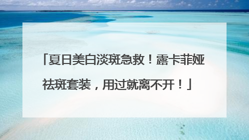 夏日美白淡斑急救！露卡菲娅祛斑套装，用过就离不开！