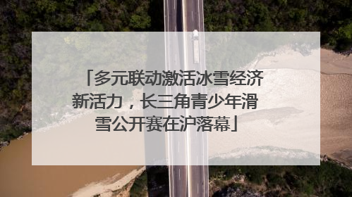 多元联动激活冰雪经济新活力，长三角青少年滑雪公开赛在沪落幕