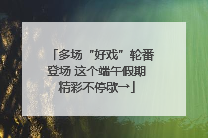 多场“好戏”轮番登场 这个端午假期精彩不停歇→