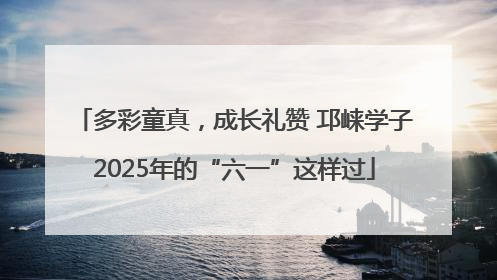 多彩童真，成长礼赞 邛崃学子2025年的“六一”这样过