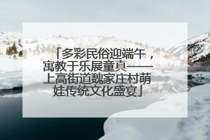多彩民俗迎端午，寓教于乐展童真——上高街道魏家庄村萌娃传统文化盛宴