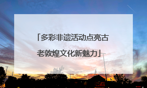 多彩非遗活动点亮古老敦煌文化新魅力