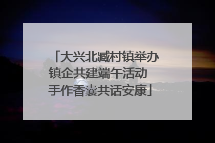 大兴北臧村镇举办镇企共建端午活动 手作香囊共话安康