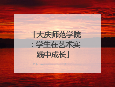 大庆师范学院：学生在艺术实践中成长