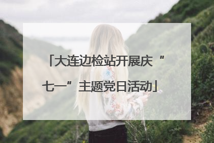 大连边检站开展庆“七一”主题党日活动