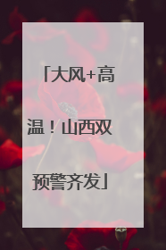 大风+高温！山西双预警齐发