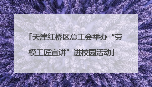 天津红桥区总工会举办“劳模工匠宣讲”进校园活动