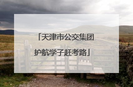 天津市公交集团护航学子赶考路