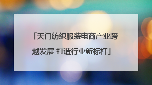 天门纺织服装电商产业跨越发展 打造行业新标杆