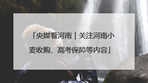 央媒看河南｜关注河南小麦收购、高考保障等内容