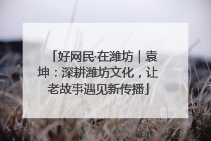 好网民·在潍坊｜袁坤：深耕潍坊文化，让老故事遇见新传播