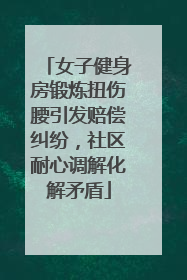 女子健身房锻炼扭伤腰引发赔偿纠纷，社区耐心调解化解矛盾