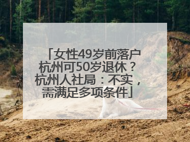 女性49岁前落户杭州可50岁退休？杭州人社局：不实，需满足多项条件