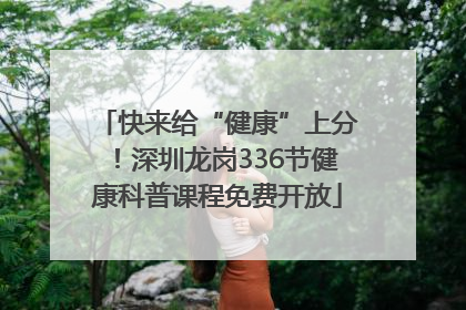 快来给“健康”上分！深圳龙岗336节健康科普课程免费开放