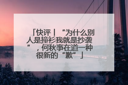 快评丨“为什么别人是撞衫我就是抄袭”，何秋亊在道一种很新的“歉”
