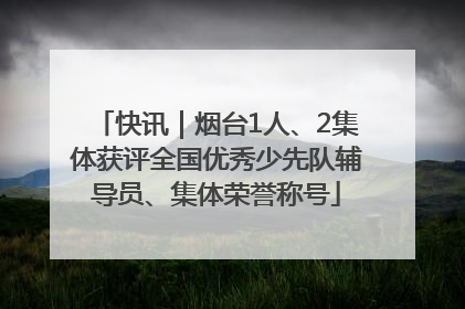 快讯｜烟台1人、2集体获评全国优秀少先队辅导员、集体荣誉称号