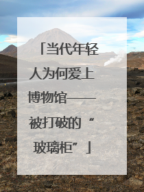 当代年轻人为何爱上博物馆——被打破的“玻璃柜”