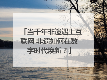 当千年非遗遇上互联网 非遗如何在数字时代焕新？
