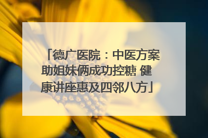 德广医院：中医方案助姐妹俩成功控糖 健康讲座惠及四邻八方