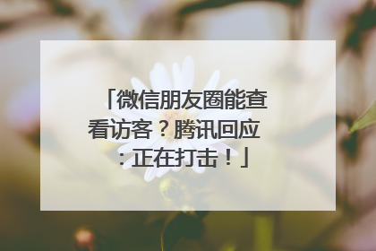 微信朋友圈能查看访客？腾讯回应：正在打击！