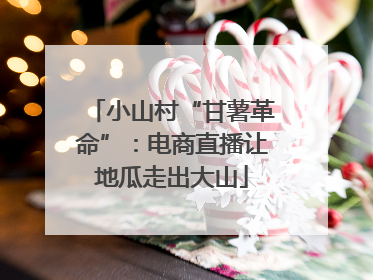 小山村“甘薯革命”：电商直播让地瓜走出大山