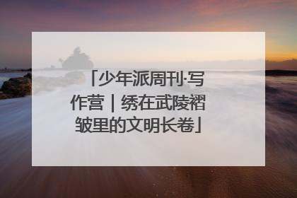 少年派周刊·写作营｜绣在武陵褶皱里的文明长卷