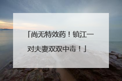 尚无特效药！镇江一对夫妻双双中毒！