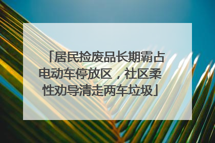 居民捡废品长期霸占电动车停放区，社区柔性劝导清走两车垃圾